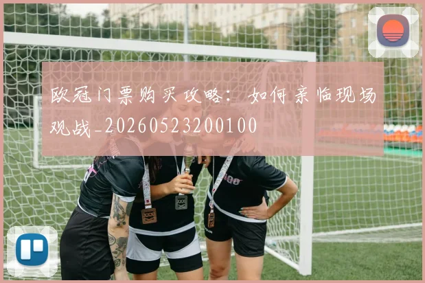 欧冠门票购买攻略:如何亲临现场观战_20260523200100