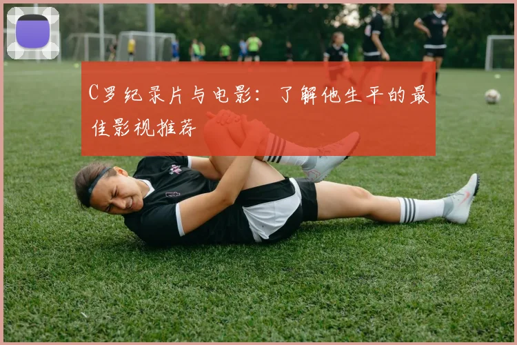 C罗纪录片与电影：了解他生平的最佳影视推荐