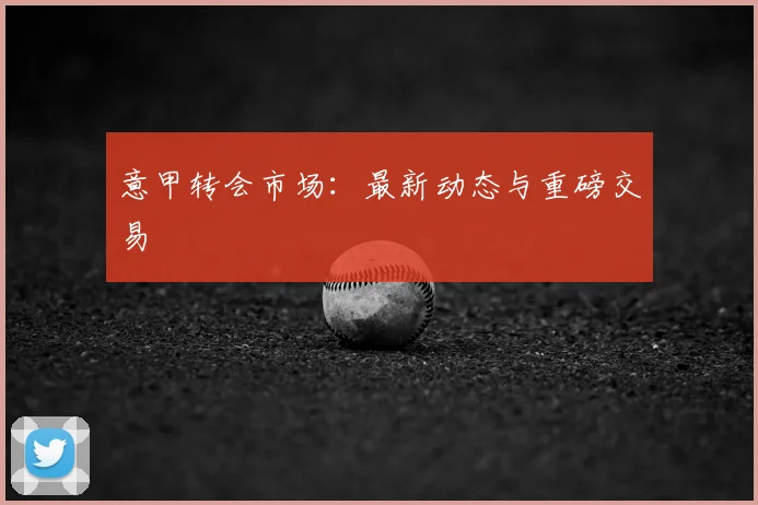 意甲转会市场:最新动态与重磅交易