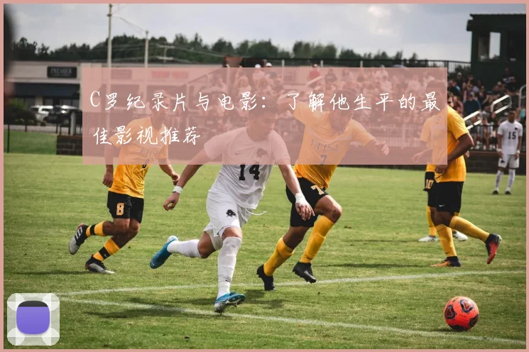 C罗纪录片与电影：了解他生平的最佳影视推荐