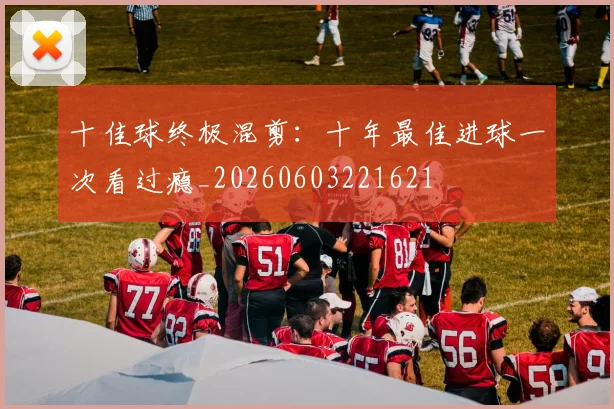 十佳球终极混剪：十年最佳进球一次看过瘾_20260603221621