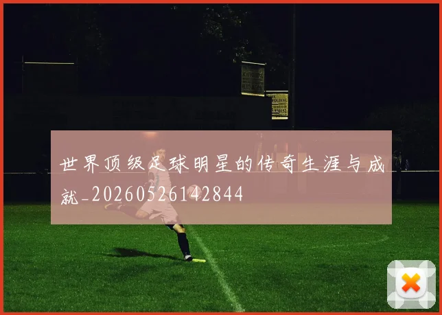 世界顶级足球明星的传奇生涯与成就_20260526142844