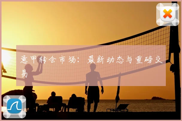 意甲转会市场:最新动态与重磅交易