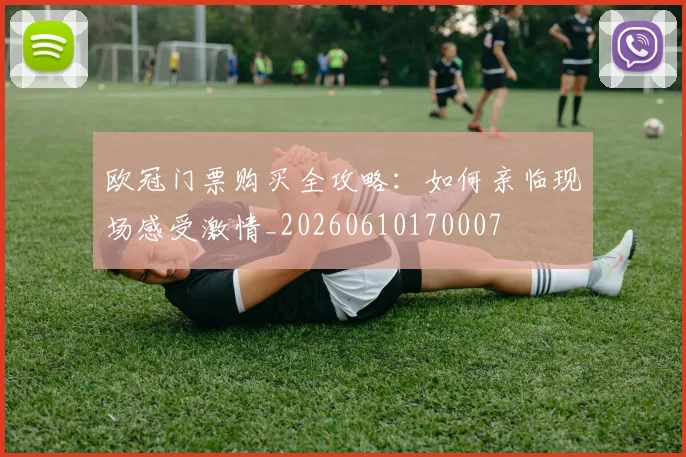 欧冠门票购买全攻略：如何亲临现场感受激情_20260610170007