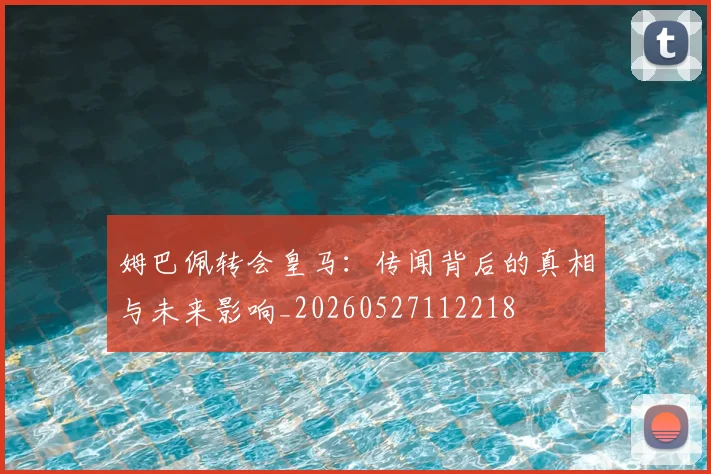 姆巴佩转会皇马：传闻背后的真相与未来影响_20260527112218