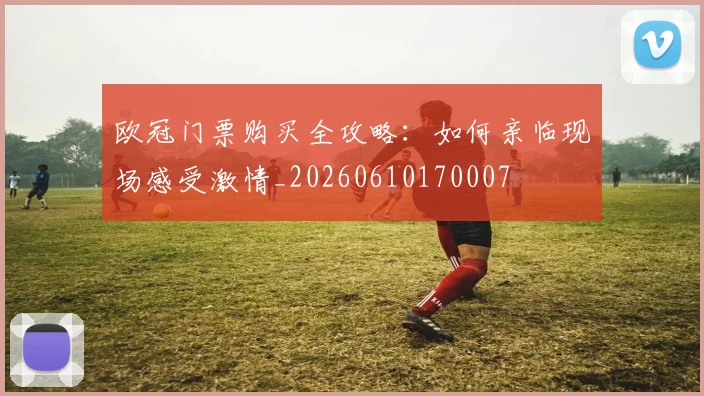 欧冠门票购买全攻略：如何亲临现场感受激情_20260610170007