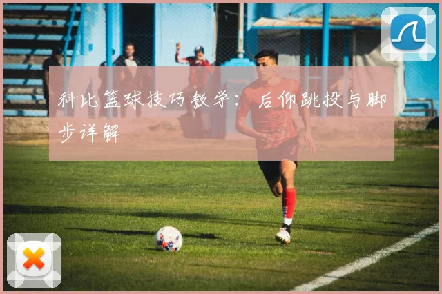 科比篮球技巧教学：后仰跳投与脚步详解