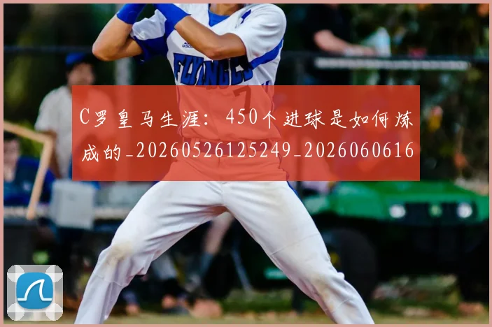 C罗皇马生涯：450个进球是如何炼成的_20260526125249_20260606165526