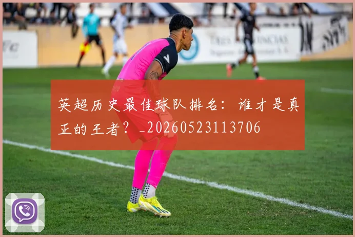 英超历史最佳球队排名:谁才是真正的王者?_20260523113706